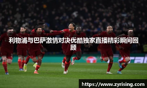 利物浦与巴萨激情对决优酷独家直播精彩瞬间回顾