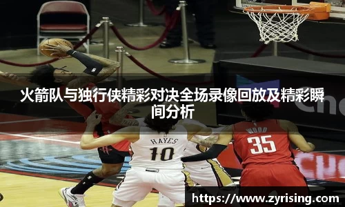 火箭队与独行侠精彩对决全场录像回放及精彩瞬间分析